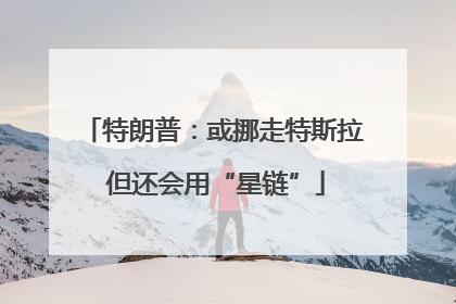 特朗普：或挪走特斯拉 但还会用“星链”