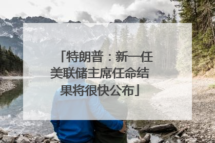 特朗普：新一任美联储主席任命结果将很快公布