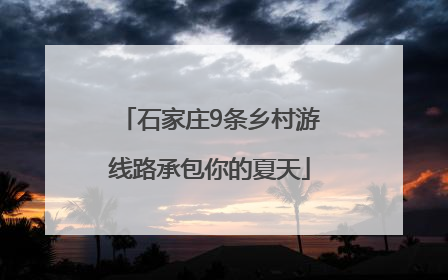 石家庄9条乡村游线路承包你的夏天