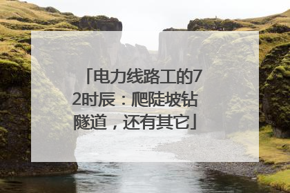 电力线路工的72时辰：爬陡坡钻隧道，还有其它