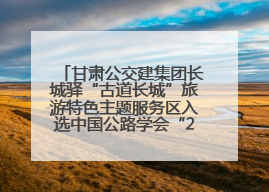甘肃公交建集团长城驿“古道长城”旅游特色主题服务区入选中国公路学会“2025年度交通与旅游融合创新项目”