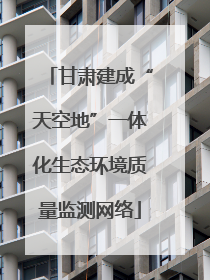 甘肃建成“天空地”一体化生态环境质量监测网络