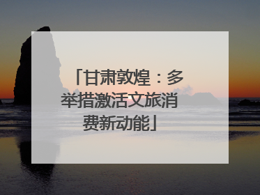 甘肃敦煌：多举措激活文旅消费新动能