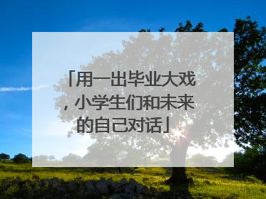 用一出毕业大戏，小学生们和未来的自己对话