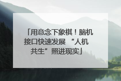 用意念下象棋！脑机接口快速发展 “人机共生”照进现实