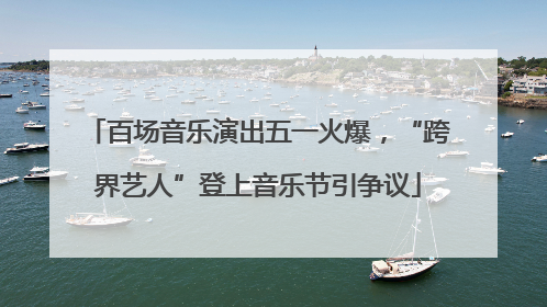 百场音乐演出五一火爆，“跨界艺人”登上音乐节引争议