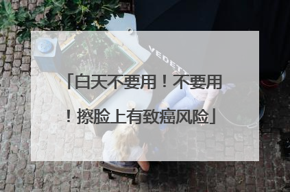白天不要用！不要用！擦脸上有致癌风险