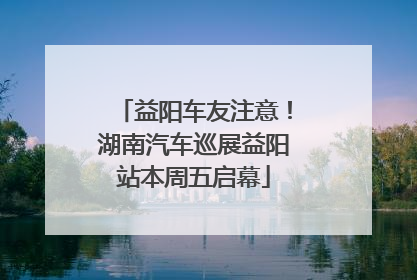 益阳车友注意！湖南汽车巡展益阳站本周五启幕