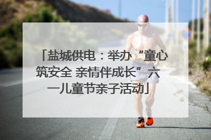 盐城供电：举办“童心筑安全 亲情伴成长”六一儿童节亲子活动