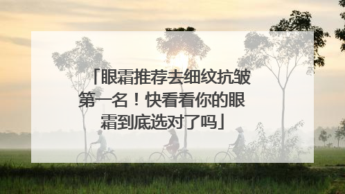 眼霜推荐去细纹抗皱第一名！快看看你的眼霜到底选对了吗