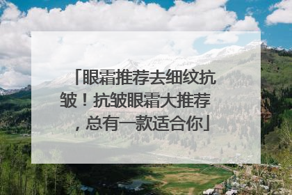 眼霜推荐去细纹抗皱！抗皱眼霜大推荐，总有一款适合你