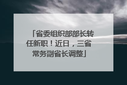 省委组织部部长转任新职！近日，三省常务副省长调整