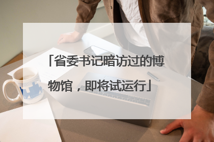 省委书记暗访过的博物馆，即将试运行