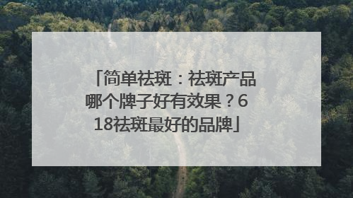 简单祛斑：祛斑产品哪个牌子好有效果？618祛斑最好的品牌