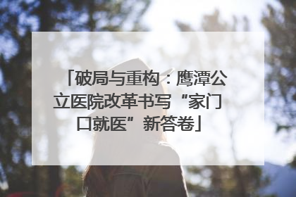 破局与重构：鹰潭公立医院改革书写“家门口就医”新答卷