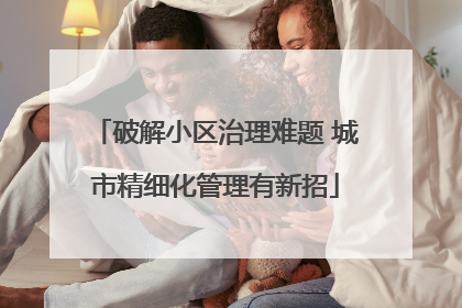 破解小区治理难题 城市精细化管理有新招