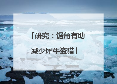 研究：锯角有助减少犀牛盗猎