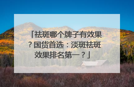 祛斑哪个牌子有效果？国货首选：淡斑祛斑效果排名第一？