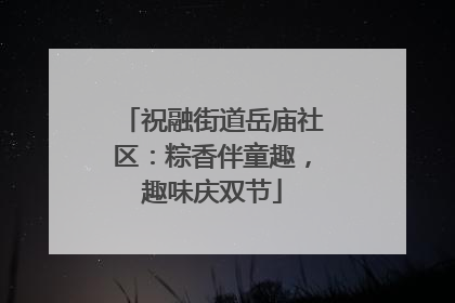 祝融街道岳庙社区：粽香伴童趣，趣味庆双节
