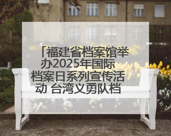 福建省档案馆举办2025年国际档案日系列宣传活动 台湾义勇队档案入选第六批《中国档案文献遗产名录》