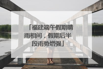 福建端午假期晴雨相间，假期后半段雨势增强