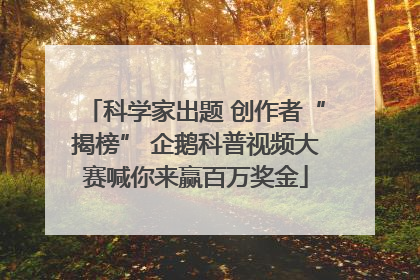 科学家出题 创作者“揭榜” 企鹅科普视频大赛喊你来赢百万奖金