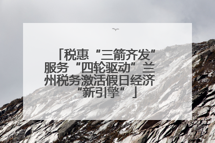 税惠“三箭齐发”服务“四轮驱动”兰州税务激活假日经济“新引擎”