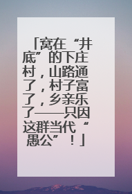 窝在“井底”的下庄村，山路通了，村子富了，乡亲乐了——只因这群当代“愚公”！