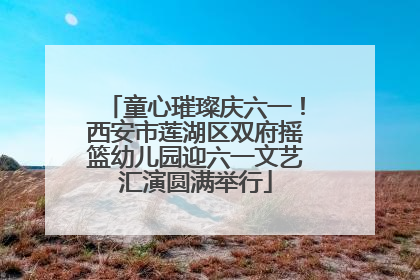 童心璀璨庆六一！西安市莲湖区双府摇篮幼儿园迎六一文艺汇演圆满举行