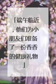 端午临近，他们为小朋友们准备了一份香香的健康礼物