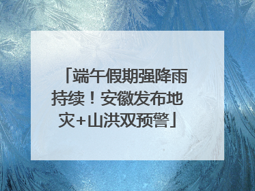 端午假期强降雨持续！安徽发布地灾+山洪双预警