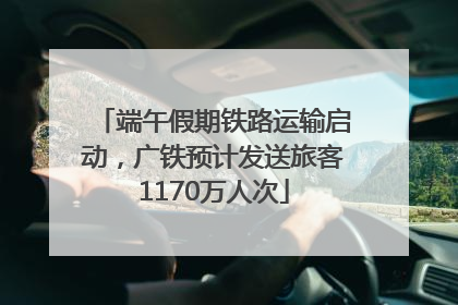 端午假期铁路运输启动，广铁预计发送旅客1170万人次