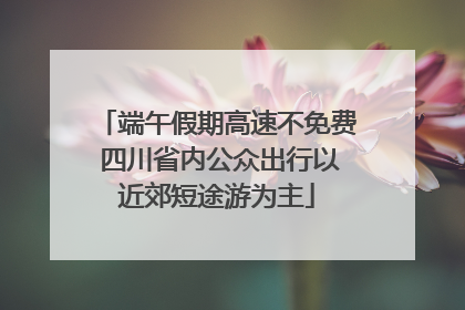 端午假期高速不免费 四川省内公众出行以近郊短途游为主