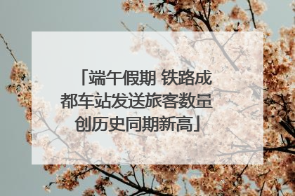 端午假期 铁路成都车站发送旅客数量创历史同期新高