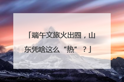 端午文旅火出圈，山东凭啥这么“热”？