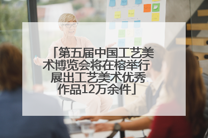 第五届中国工艺美术博览会将在榕举行 展出工艺美术优秀作品12万余件