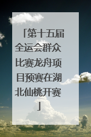 第十五届全运会群众比赛龙舟项目预赛在湖北仙桃开赛