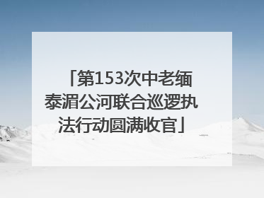 第153次中老缅泰湄公河联合巡逻执法行动圆满收官