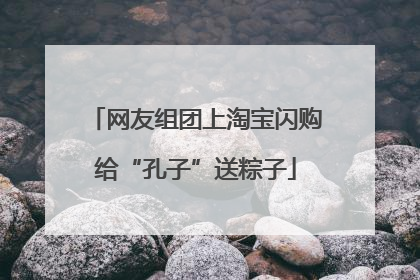 网友组团上淘宝闪购给“孔子”送粽子