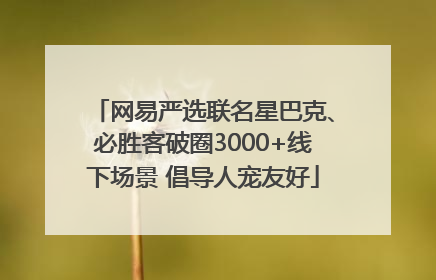 网易严选联名星巴克、必胜客破圈3000+线下场景 倡导人宠友好