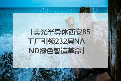美光半导体西安B5工厂引领232层NAND绿色智造革命