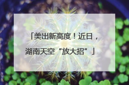 美出新高度！近日，湖南天空“放大招”