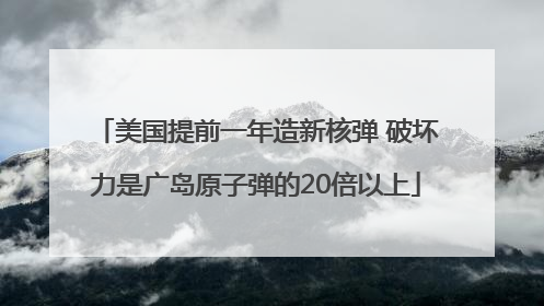 美国提前一年造新核弹 破坏力是广岛原子弹的20倍以上