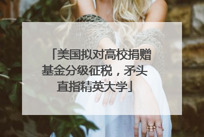 美国拟对高校捐赠基金分级征税，矛头直指精英大学