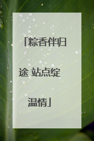 粽香伴归途 站点绽温情