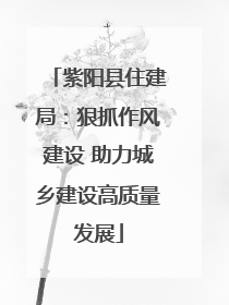 紫阳县住建局：狠抓作风建设 助力城乡建设高质量发展