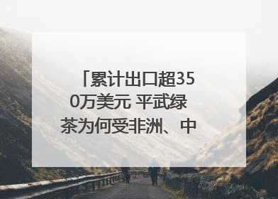 累计出口超350万美元 平武绿茶为何受非洲、中亚国家客户青睐？｜发布会观察