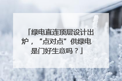 绿电直连顶层设计出炉，“点对点”供绿电是门好生意吗？