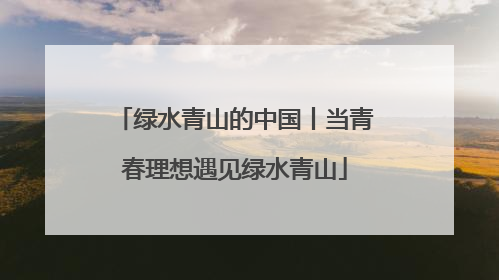 绿水青山的中国丨当青春理想遇见绿水青山