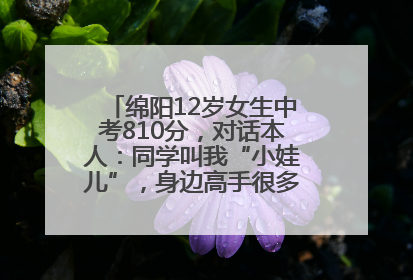 绵阳12岁女生中考810分，对话本人：同学叫我“小娃儿”，身边高手很多，我一直在追赶